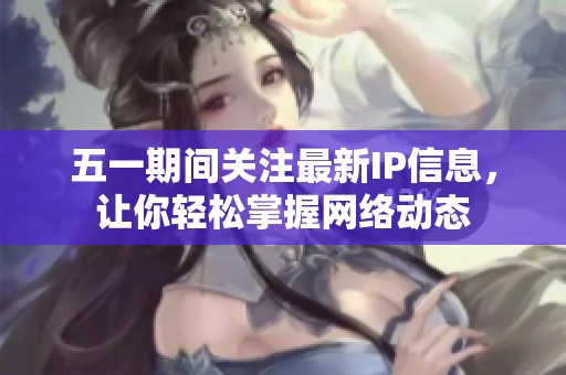 五一期间关注最新IP信息，让你轻松掌握网络动态
