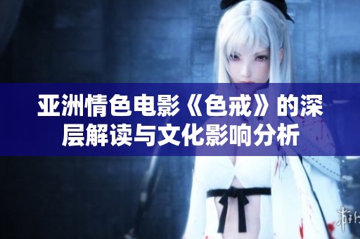 亚洲情色电影《色戒》的深层解读与文化影响分析