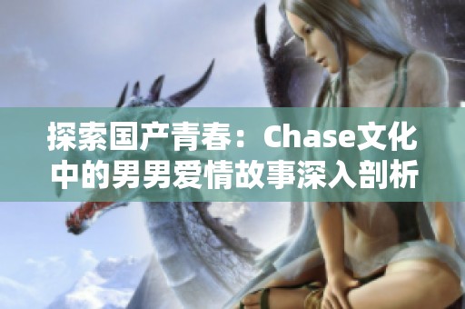 探索国产青春：Chase文化中的男男爱情故事深入剖析