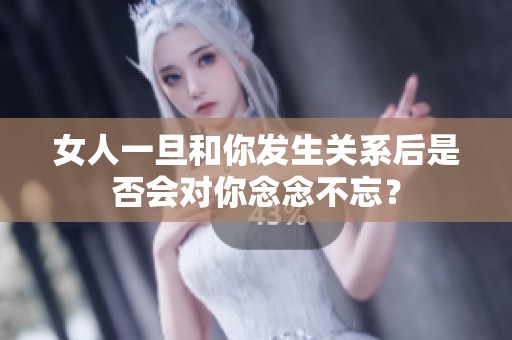 女人一旦和你发生关系后是否会对你念念不忘？