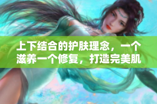 上下结合的护肤理念，一个滋养一个修复，打造完美肌肤体验