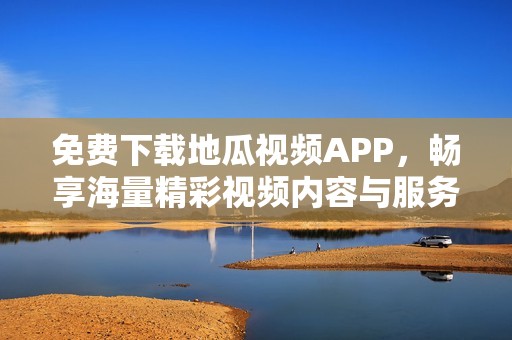 免费下载地瓜视频APP，畅享海量精彩视频内容与服务
