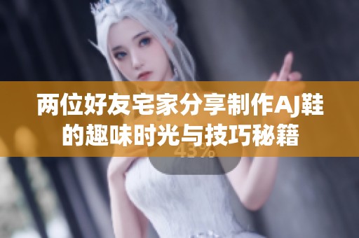 两位好友宅家分享制作AJ鞋的趣味时光与技巧秘籍