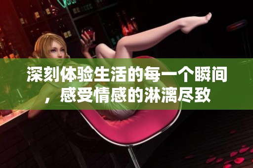 深刻体验生活的每一个瞬间，感受情感的淋漓尽致