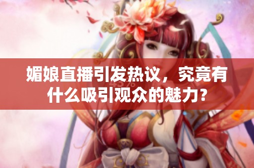 媚娘直播引发热议，究竟有什么吸引观众的魅力？