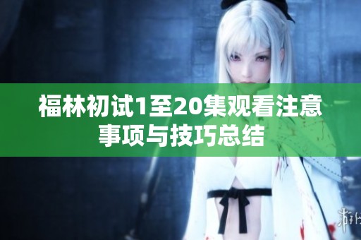 福林初试1至20集观看注意事项与技巧总结