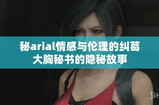 秘arial情感与伦理的纠葛大胸秘书的隐秘故事