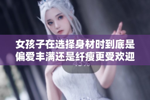 女孩子在选择身材时到底是偏爱丰满还是纤瘦更受欢迎