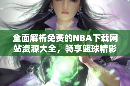全面解析免费的NBA下载网站资源大全，畅享篮球精彩内容
