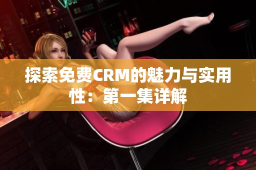 探索免费CRM的魅力与实用性：第一集详解