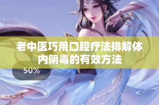 老中医巧用口腔疗法排解体内阴毒的有效方法