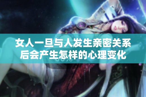 女人一旦与人发生亲密关系后会产生怎样的心理变化