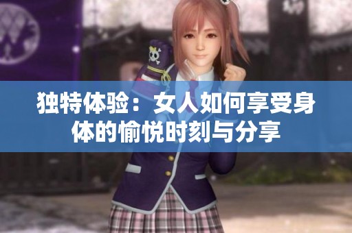 独特体验：女人如何享受身体的愉悦时刻与分享