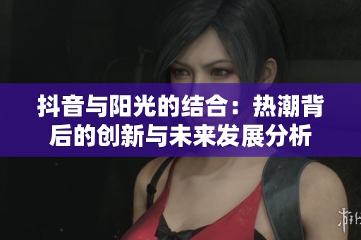 抖音与阳光的结合：热潮背后的创新与未来发展分析