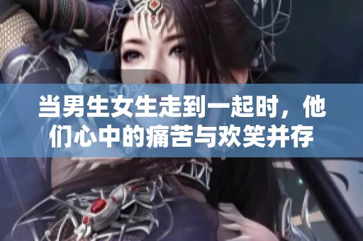 当男生女生走到一起时，他们心中的痛苦与欢笑并存