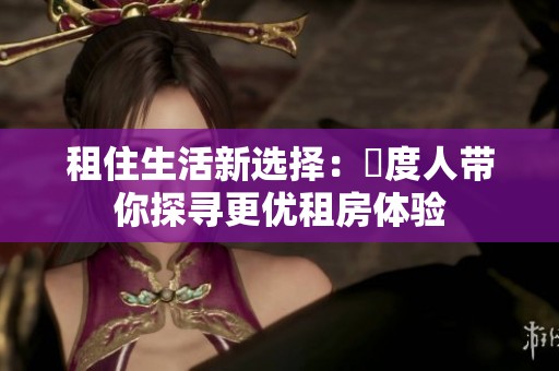 租住生活新选择：卬度人带你探寻更优租房体验