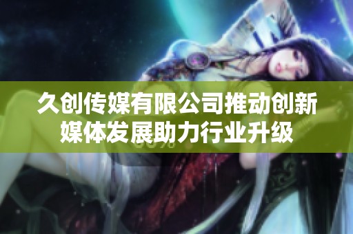久创传媒有限公司推动创新媒体发展助力行业升级