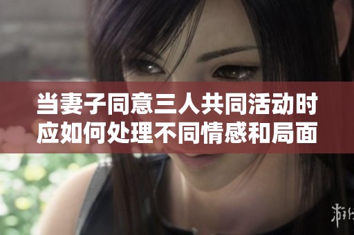 当妻子同意三人共同活动时应如何处理不同情感和局面