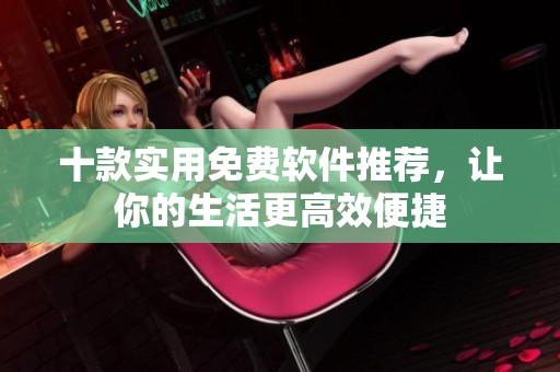 十款实用免费软件推荐，让你的生活更高效便捷