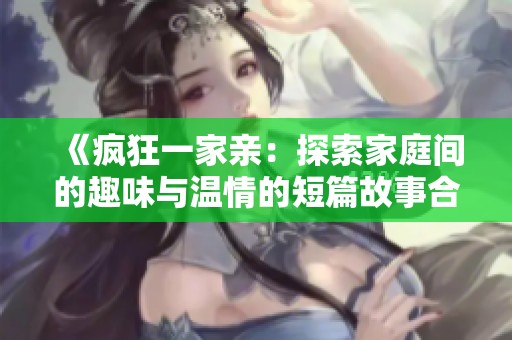 《疯狂一家亲：探索家庭间的趣味与温情的短篇故事合集》