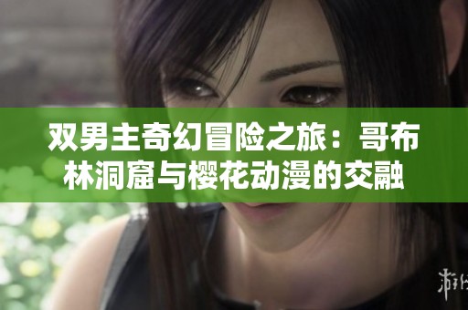 双男主奇幻冒险之旅：哥布林洞窟与樱花动漫的交融