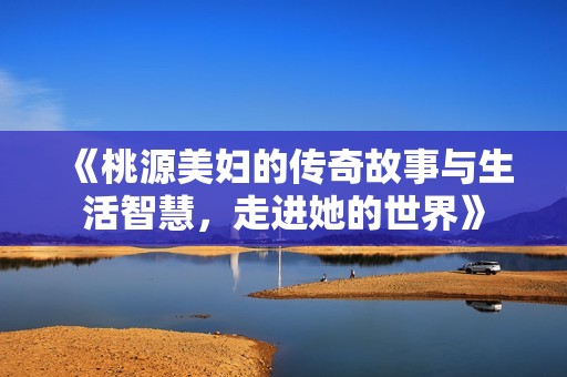 《桃源美妇的传奇故事与生活智慧，走进她的世界》