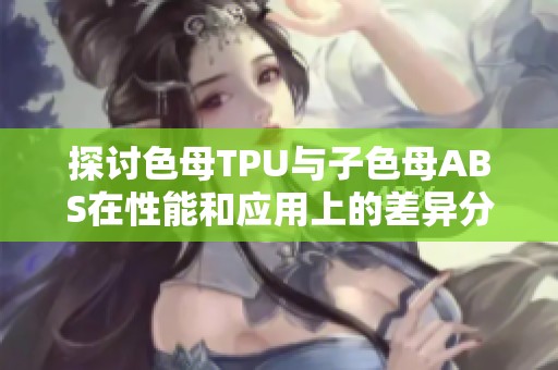 探讨色母TPU与子色母ABS在性能和应用上的差异分析