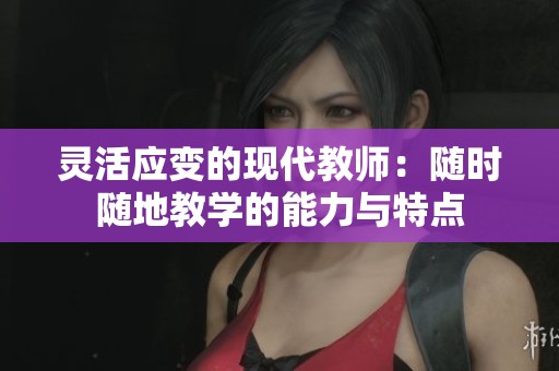 灵活应变的现代教师：随时随地教学的能力与特点