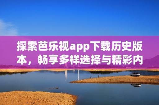 探索芭乐视app下载历史版本，畅享多样选择与精彩内容