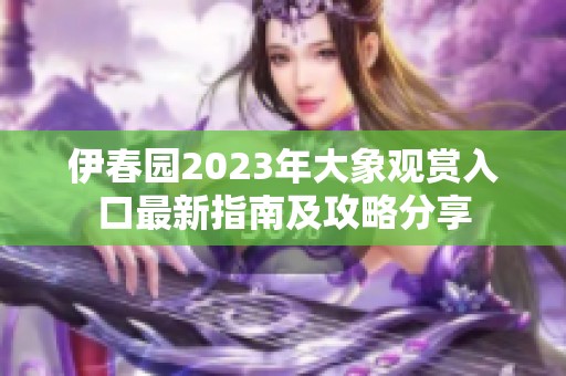 伊春园2023年大象观赏入口最新指南及攻略分享