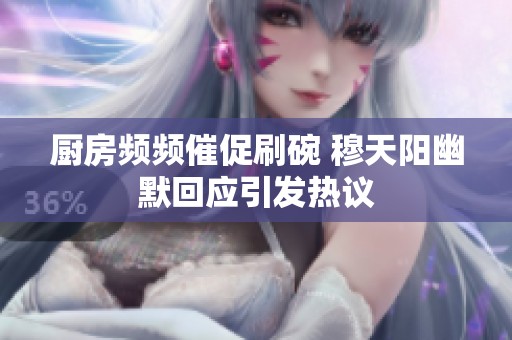 厨房频频催促刷碗 穆天阳幽默回应引发热议
