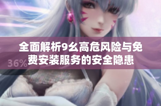 全面解析9幺高危风险与免费安装服务的安全隐患