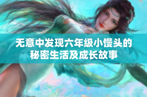 无意中发现六年级小馒头的秘密生活及成长故事