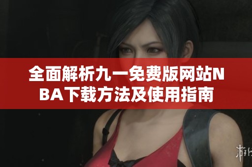 全面解析九一免费版网站NBA下载方法及使用指南