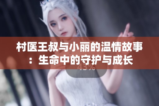 村医王叔与小丽的温情故事：生命中的守护与成长