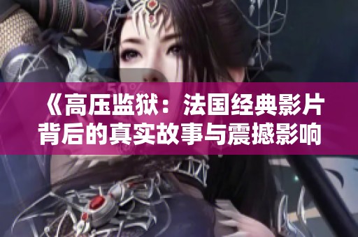 《高压监狱：法国经典影片背后的真实故事与震撼影响》