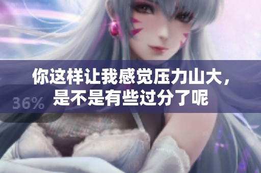 你这样让我感觉压力山大，是不是有些过分了呢