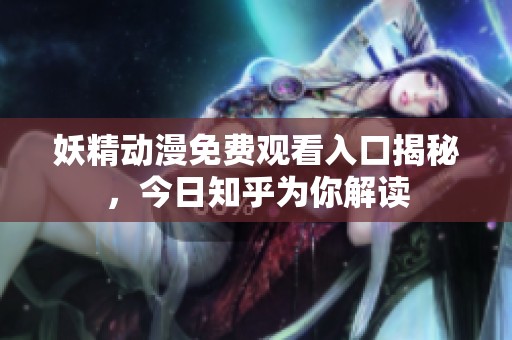 妖精动漫免费观看入口揭秘，今日知乎为你解读