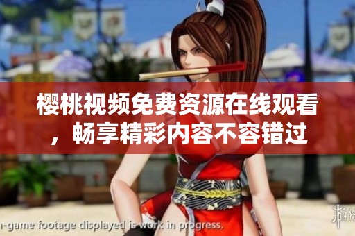 樱桃视频免费资源在线观看，畅享精彩内容不容错过