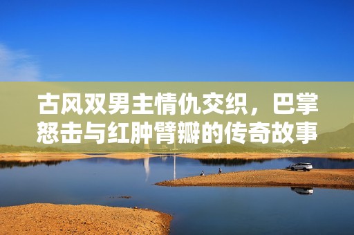 古风双男主情仇交织，巴掌怒击与红肿臂瓣的传奇故事