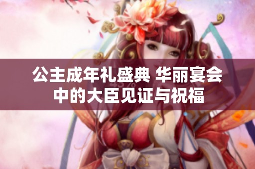 公主成年礼盛典 华丽宴会中的大臣见证与祝福