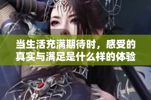 当生活充满期待时，感受的真实与满足是什么样的体验