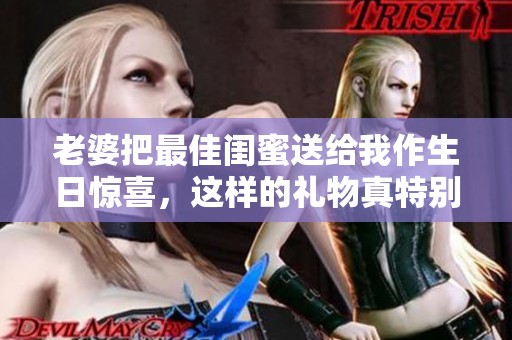 老婆把最佳闺蜜送给我作生日惊喜，这样的礼物真特别
