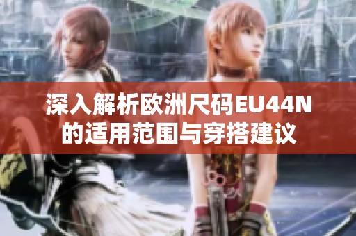 深入解析欧洲尺码EU44N的适用范围与穿搭建议