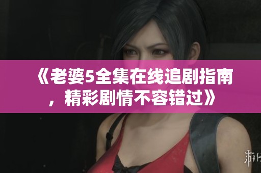 《老婆5全集在线追剧指南，精彩剧情不容错过》