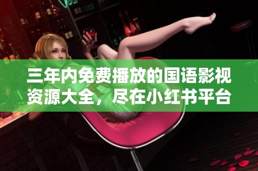 三年内免费播放的国语影视资源大全，尽在小红书平台！