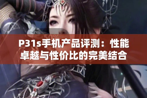 P31s手机产品评测：性能卓越与性价比的完美结合