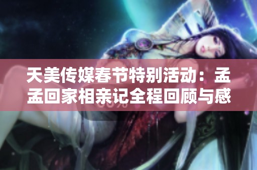 天美传媒春节特别活动：孟孟回家相亲记全程回顾与感悟