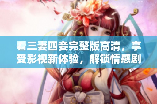 看三妻四妾完整版高清，享受影视新体验，解锁情感剧真谛