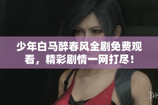 少年白马醉春风全剧免费观看，精彩剧情一网打尽！